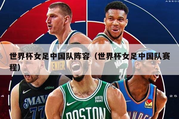 世界杯女足中國隊陣容（世界杯女足中國隊賽程）