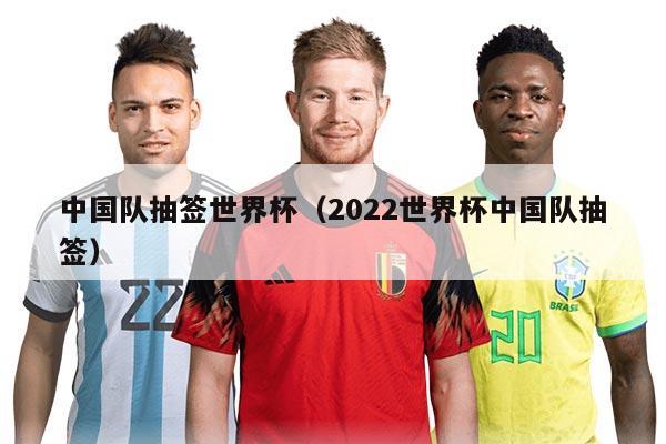 中國隊抽簽世界杯（2022世界杯中國隊抽簽）
