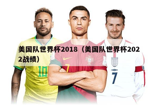 美國隊(duì)世界杯2018（美國隊(duì)世界杯2022戰(zhàn)績）
