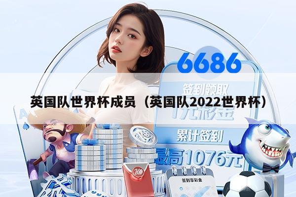 英國隊(duì)世界杯成員（英國隊(duì)2022世界杯）