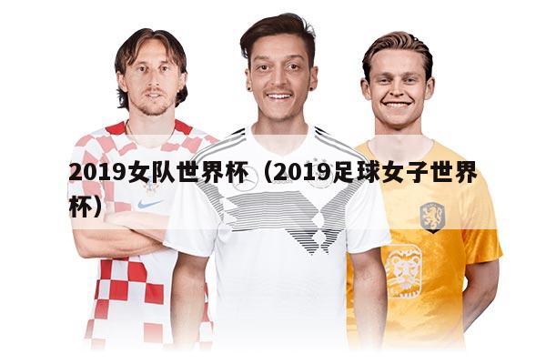 2019女隊(duì)世界杯（2019足球女子世界杯）