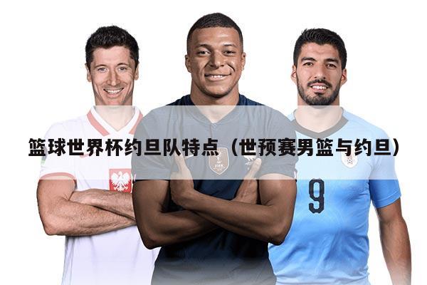 籃球世界杯約旦隊特點(diǎn)（世預(yù)賽男籃與約旦）