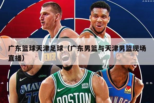 廣東籃球天津足球（廣東男籃與天津男籃現(xiàn)場直播）