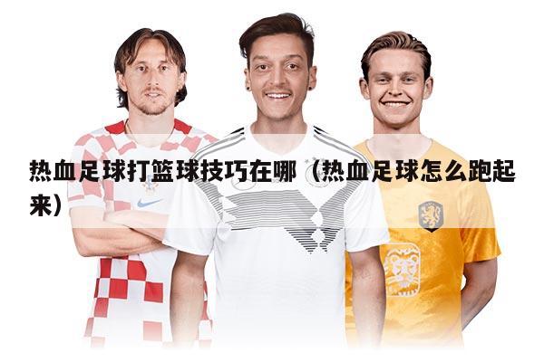 熱血足球打籃球技巧在哪（熱血足球怎么跑起來(lái)）