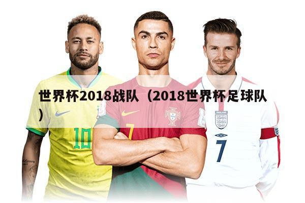 世界杯2018戰(zhàn)隊（2018世界杯足球隊）