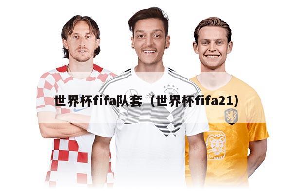 世界杯fifa隊(duì)套（世界杯fifa21）