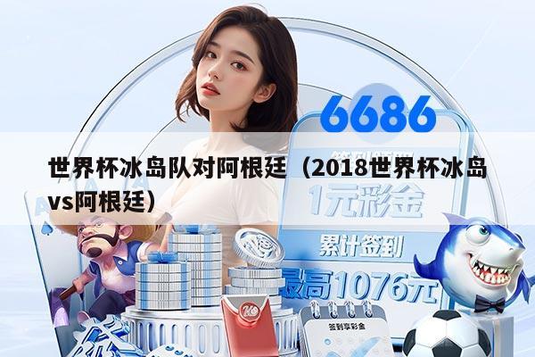 世界杯冰島隊(duì)對(duì)阿根廷(2018世界杯冰島vs阿根廷)