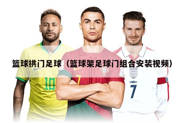 籃球拱門(mén)足球（籃球架足球門(mén)組合安裝視頻）