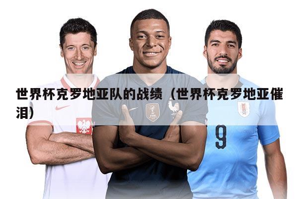 世界杯克羅地亞隊(duì)的戰(zhàn)績(jī)（世界杯克羅地亞催淚）