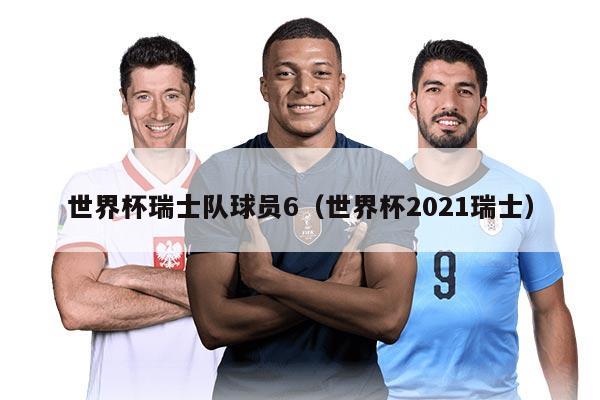 世界杯瑞士隊球員6（世界杯2021瑞士）