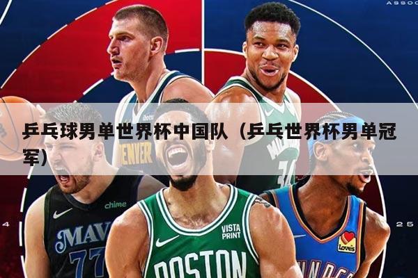 乒乓球男單世界杯中國隊(乒乓世界杯男單冠軍)