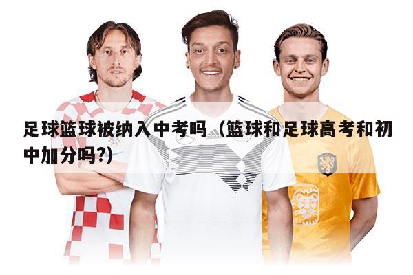 足球籃球被納入中考嗎（籃球和足球高考和初中加分嗎?）