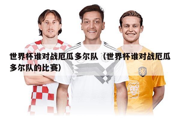 世界杯誰對戰(zhàn)厄瓜多爾隊（世界杯誰對戰(zhàn)厄瓜多爾隊的比賽）