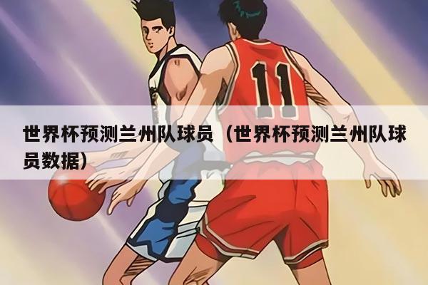 世界杯預測蘭州隊球員（世界杯預測蘭州隊球員數(shù)據(jù)）