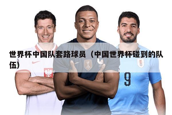 世界杯中國隊套路球員（中國世界杯碰到的隊伍）