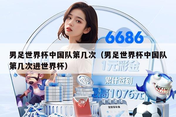 男足世界杯中國隊(duì)第幾次（男足世界杯中國隊(duì)第幾次進(jìn)世界杯）