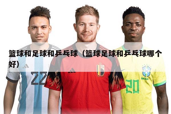 籃球和足球和乒乓球（籃球足球和乒乓球哪個好）