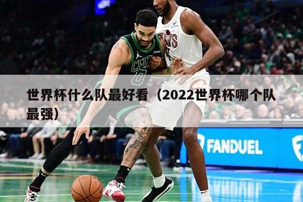 世界杯什么隊(duì)最好看（2022世界杯哪個(gè)隊(duì)最強(qiáng)）
