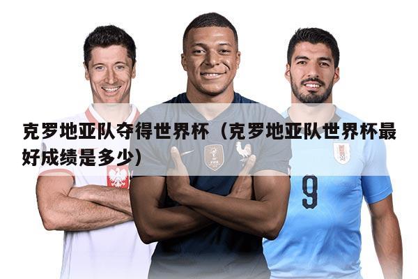 克羅地亞隊(duì)奪得世界杯（克羅地亞隊(duì)世界杯最好成績是多少）