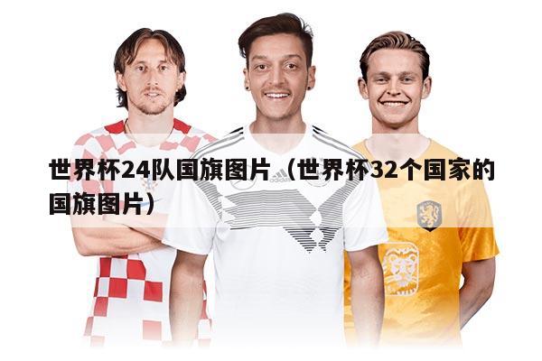 世界杯24隊國旗圖片（世界杯32個國家的國旗圖片）