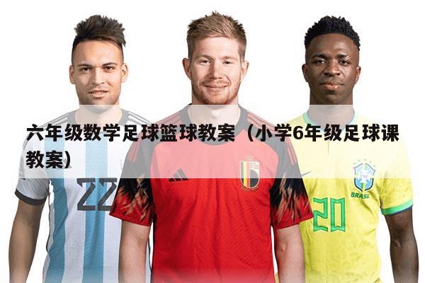 六年級數(shù)學(xué)足球籃球教案（小學(xué)6年級足球課教案）