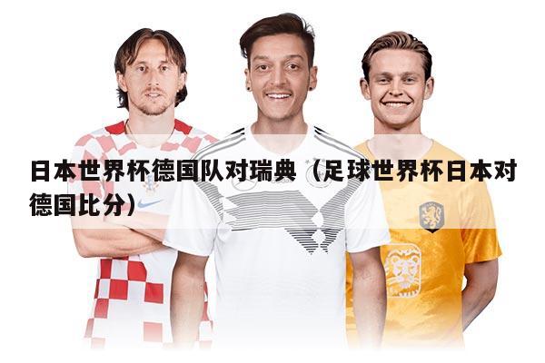 日本世界杯德國隊(duì)對瑞典（足球世界杯日本對德國比分）