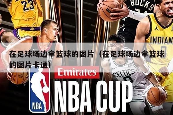 在足球場(chǎng)邊拿籃球的圖片（在足球場(chǎng)邊拿籃球的圖片卡通）