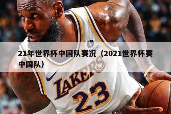 21年世界杯中國隊(duì)賽況(2021世界杯賽中國隊(duì))