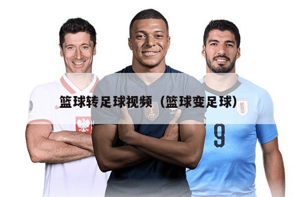 籃球轉(zhuǎn)足球視頻(籃球變足球)