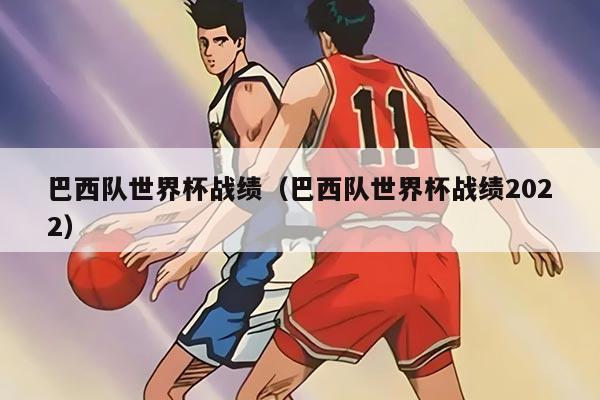 巴西隊(duì)世界杯戰(zhàn)績（巴西隊(duì)世界杯戰(zhàn)績2022）