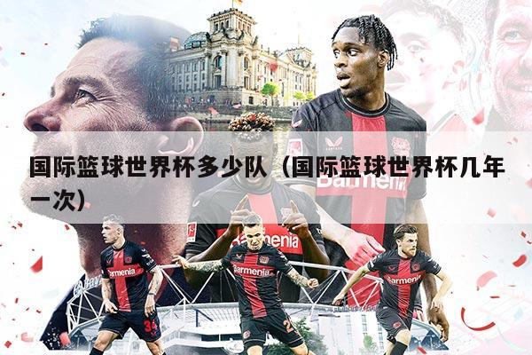 國際籃球世界杯多少隊(duì)（國際籃球世界杯幾年一次）