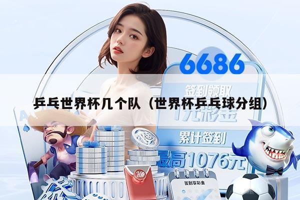 乒乓世界杯幾個(gè)隊(duì)(世界杯乒乓球分組)