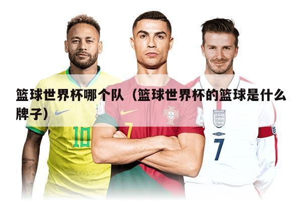 籃球世界杯哪個隊（籃球世界杯的籃球是什么牌子）