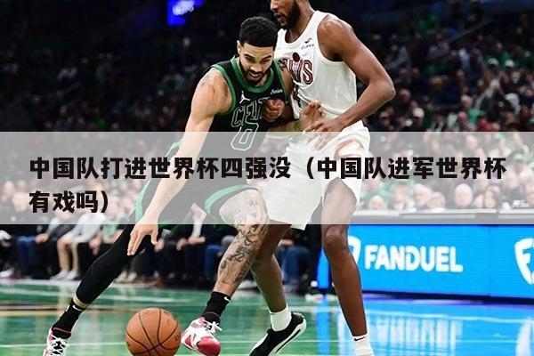 中國隊(duì)打進(jìn)世界杯四強(qiáng)沒（中國隊(duì)進(jìn)軍世界杯有戲嗎）