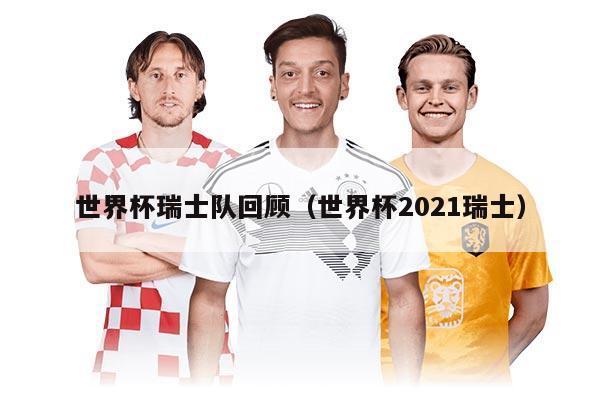 世界杯瑞士隊(duì)回顧（世界杯2021瑞士）