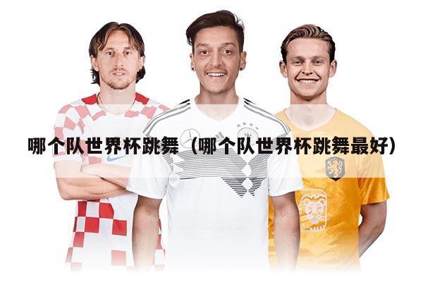 哪個(gè)隊(duì)世界杯跳舞（哪個(gè)隊(duì)世界杯跳舞最好）