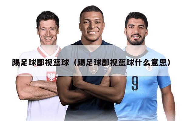 踢足球鄙視籃球（踢足球鄙視籃球什么意思）