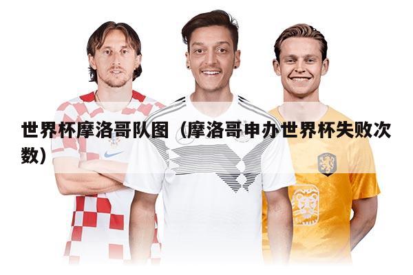世界杯摩洛哥隊(duì)圖（摩洛哥申辦世界杯失敗次數(shù)）