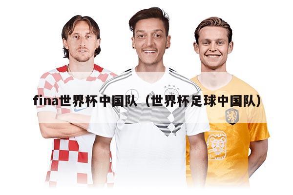 fina世界杯中國隊(duì)（世界杯足球中國隊(duì)）