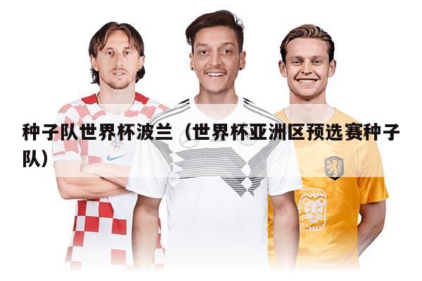 種子隊(duì)世界杯波蘭(世界杯亞洲區(qū)預(yù)選賽種子隊(duì))