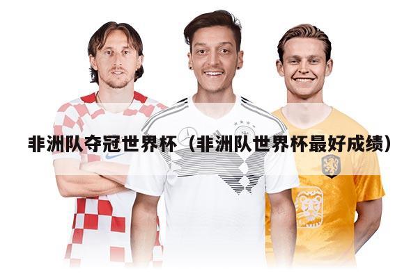 非洲隊(duì)奪冠世界杯（非洲隊(duì)世界杯最好成績(jī)）