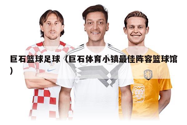 巨石籃球足球（巨石體育小鎮(zhèn)最佳陣容籃球館）