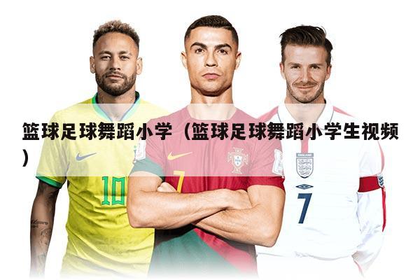 籃球足球舞蹈小學（籃球足球舞蹈小學生視頻）