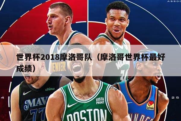 世界杯2018摩洛哥隊（摩洛哥世界杯最好成績）