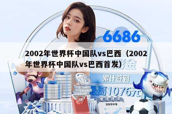 2002年世界杯中國(guó)隊(duì)vs巴西(2002年世界杯中國(guó)隊(duì)vs巴西首發(fā))
