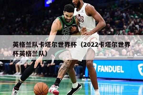 英格蘭隊(duì)卡塔爾世界杯（2022卡塔爾世界杯英格蘭隊(duì)）