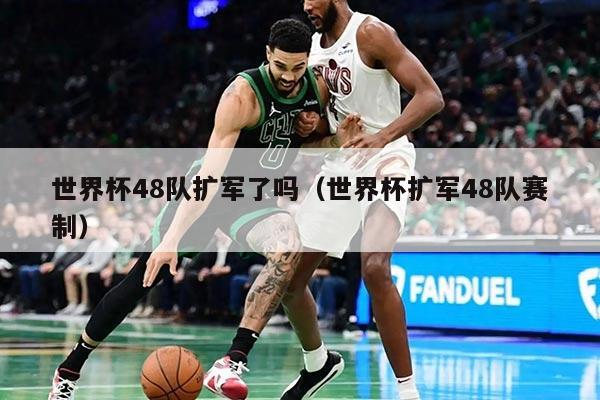 世界杯48隊(duì)擴(kuò)軍了嗎（世界杯擴(kuò)軍48隊(duì)賽制）