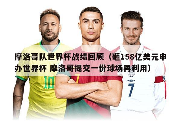 摩洛哥隊世界杯戰(zhàn)績回顧（砸158億美元申辦世界杯 摩洛哥提交一份球場再利用）