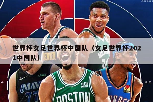世界杯女足世界杯中國隊(duì)（女足世界杯2021中國隊(duì)）
