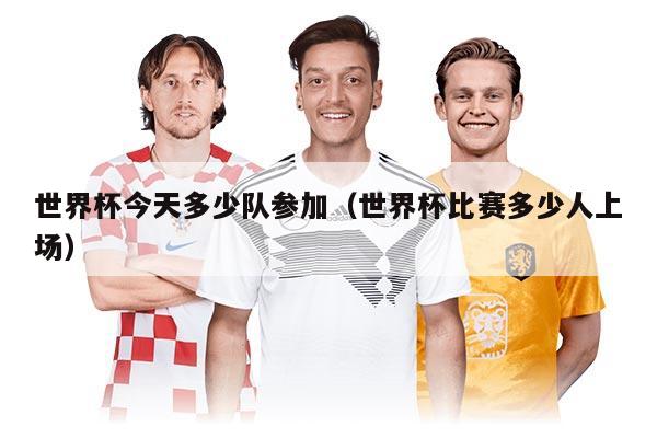 世界杯今天多少隊(duì)參加(世界杯比賽多少人上場(chǎng))